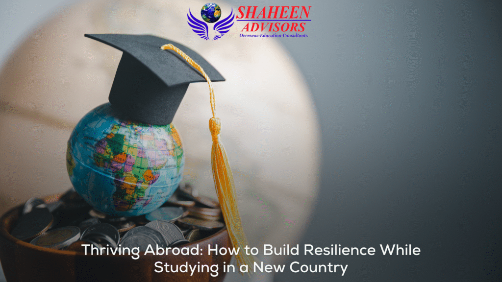 Thriving Abroad: How to Build Resilience While Studying in a New Country - Shaheen Advisor - 2025