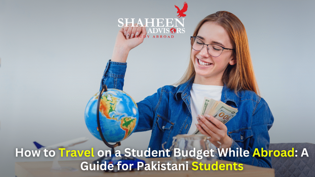 How to Travel on a Student Budget While Abroad: A Guide for Pakistani Students - Shaheen Advisor - 2025